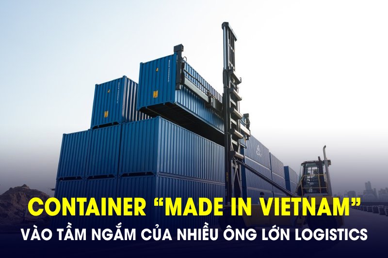 Vỏ container “made in Vietnam” có gì đặc biệt mà lại lọt vào tầm ngắm của nhiều ông lớn logistics thế giới?