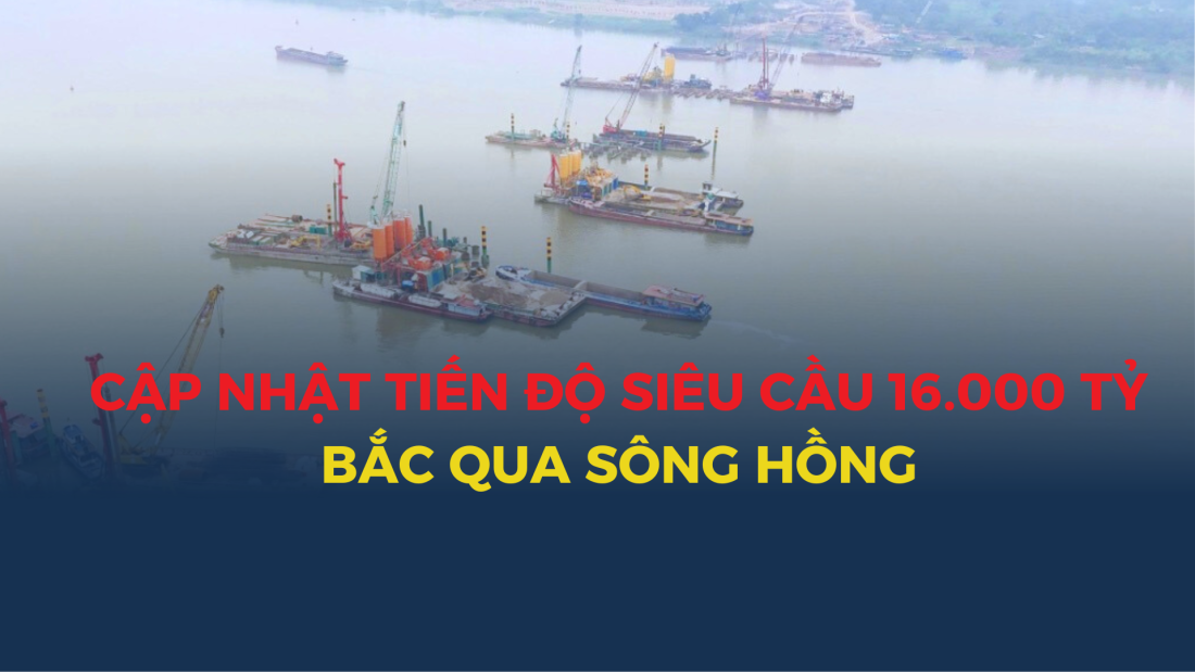 Cập nhật mới nhất về tiến độ xây dựng siêu cầu 16.000 tỷ bắc qua sông Hồng